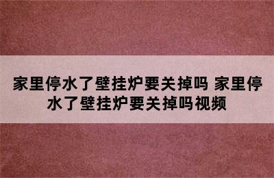 家里停水了壁挂炉要关掉吗 家里停水了壁挂炉要关掉吗视频